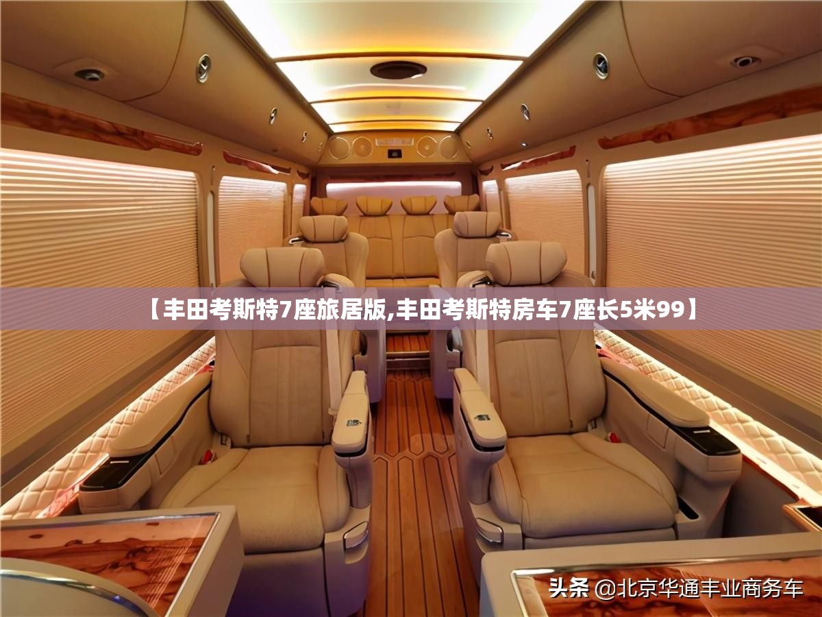 【丰田考斯特7座旅居版,丰田考斯特房车7座长5米99】 【丰田考斯特7座旅居版,丰田考斯特房车7座长5米99】