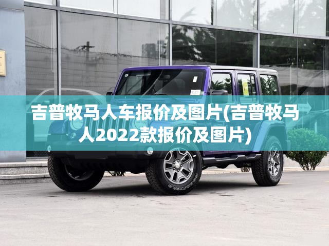 吉普牧马人车报价及图片(吉普牧马人2022款报价及图片) 吉普牧马人车报价及图片(吉普牧马人2022款报价及图片)