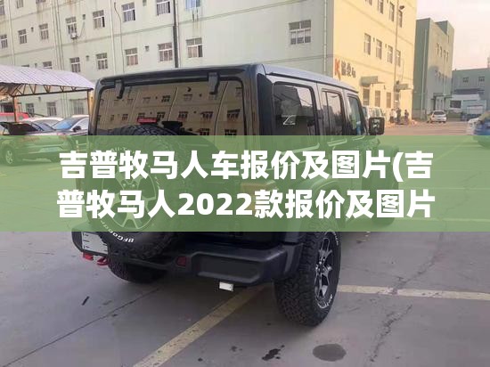 吉普牧马人车报价及图片(吉普牧马人2022款报价及图片) 吉普牧马人车报价及图片(吉普牧马人2022款报价及图片)