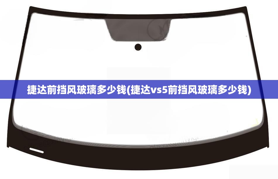 捷达前挡风玻璃多少钱(捷达vs5前挡风玻璃多少钱)