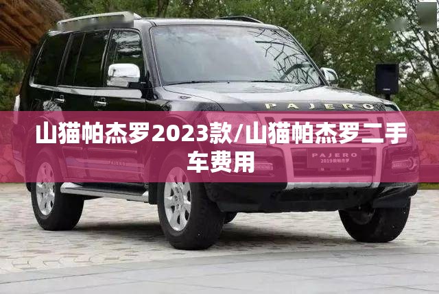 山猫帕杰罗2023款/山猫帕杰罗二手车费用 山猫帕杰罗2023款/山猫帕杰罗二手车费用