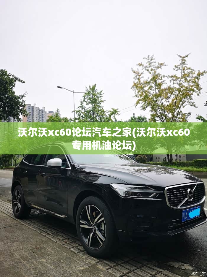 沃尔沃xc60论坛汽车之家(沃尔沃xc60专用机油论坛) 沃尔沃xc60论坛汽车之家(沃尔沃xc60专用机油论坛)