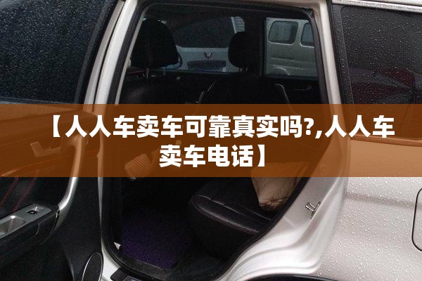 【人人车卖车可靠真实吗?,人人车卖车电话】 【人人车卖车可靠真实吗?,人人车卖车电话】