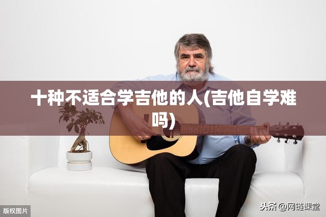 十种不适合学吉他的人(吉他自学难吗) 十种不适合学吉他的人(吉他自学难吗)