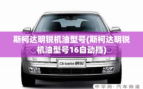 斯柯达明锐机油型号(斯柯达明锐机油型号16自动挡) 斯柯达明锐机油型号(斯柯达明锐机油型号16自动挡)