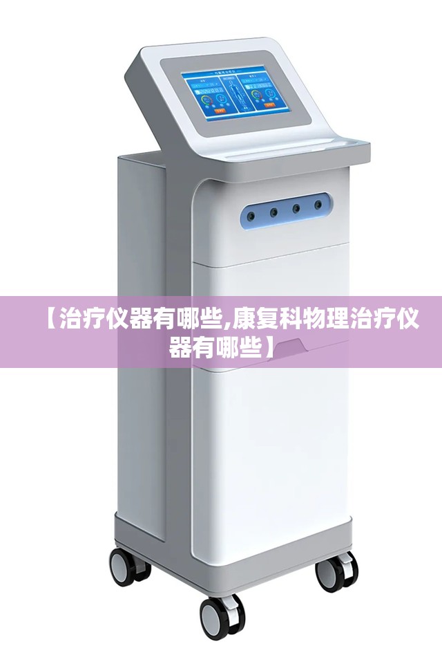 【治疗仪器有哪些,康复科物理治疗仪器有哪些】 【治疗仪器有哪些,康复科物理治疗仪器有哪些】