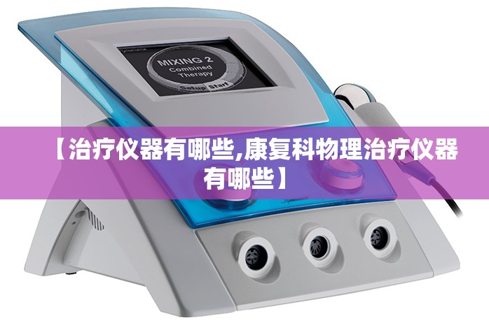 【治疗仪器有哪些,康复科物理治疗仪器有哪些】 【治疗仪器有哪些,康复科物理治疗仪器有哪些】
