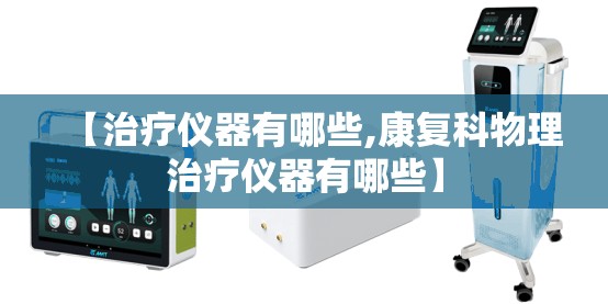 【治疗仪器有哪些,康复科物理治疗仪器有哪些】 【治疗仪器有哪些,康复科物理治疗仪器有哪些】