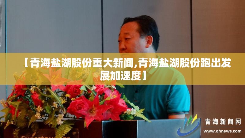 【青海盐湖股份重大新闻,青海盐湖股份跑出发展加速度】