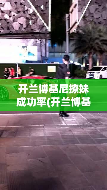 开兰博基尼撩妹成功率(开兰博基尼有妹子主动搭讪吗) 开兰博基尼撩妹成功率(开兰博基尼有妹子主动搭讪吗)