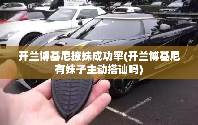 开兰博基尼撩妹成功率(开兰博基尼有妹子主动搭讪吗) 开兰博基尼撩妹成功率(开兰博基尼有妹子主动搭讪吗)