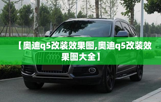 【奥迪q5改装效果图,奥迪q5改装效果图大全】