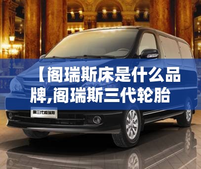 【阁瑞斯床是什么品牌,阁瑞斯三代轮胎是杂牌子还是名牌】 【阁瑞斯床是什么品牌,阁瑞斯三代轮胎是杂牌子还是名牌】