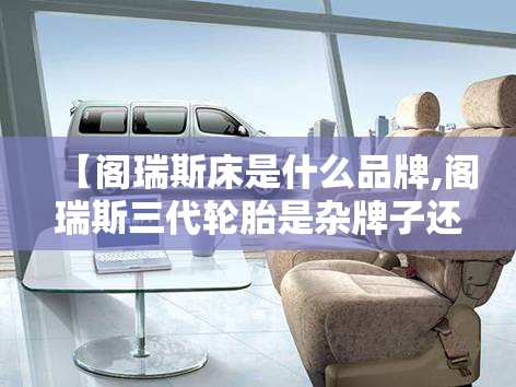 【阁瑞斯床是什么品牌,阁瑞斯三代轮胎是杂牌子还是名牌】 【阁瑞斯床是什么品牌,阁瑞斯三代轮胎是杂牌子还是名牌】