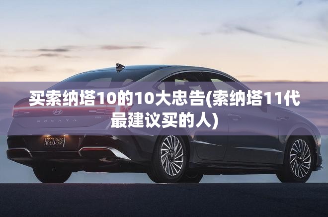 买索纳塔10的10大忠告(索纳塔11代最建议买的人) 买索纳塔10的10大忠告(索纳塔11代最建议买的人)
