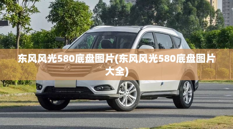东风风光580底盘图片(东风风光580底盘图片大全) 东风风光580底盘图片(东风风光580底盘图片大全)