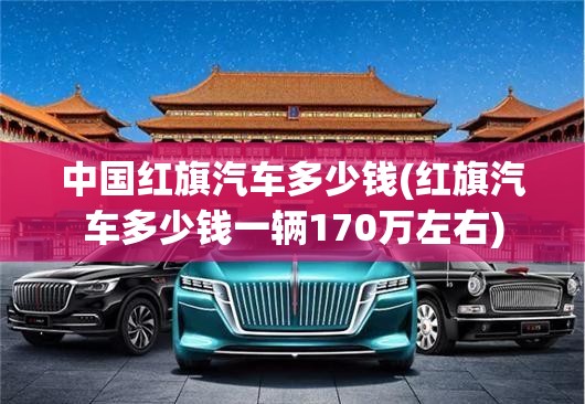 中国红旗汽车多少钱(红旗汽车多少钱一辆170万左右)