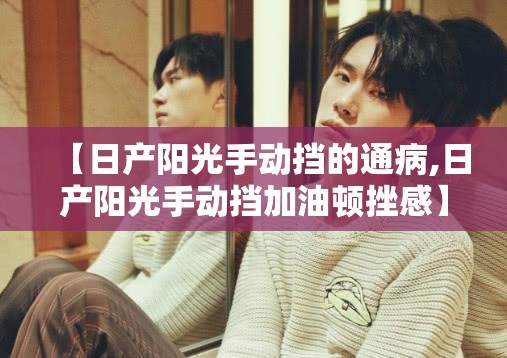 【日产阳光手动挡的通病,日产阳光手动挡加油顿挫感】 【日产阳光手动挡的通病,日产阳光手动挡加油顿挫感】