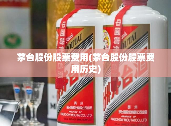 茅台股份股票费用(茅台股份股票费用历史) 茅台股份股票费用(茅台股份股票费用历史)