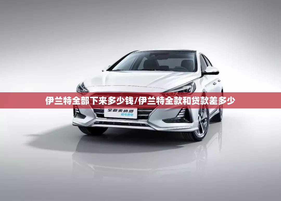 伊兰特全部下来多少钱/伊兰特全款和贷款差多少 伊兰特全部下来多少钱/伊兰特全款和贷款差多少