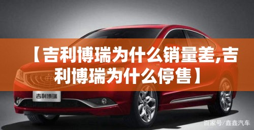 【吉利博瑞为什么销量差,吉利博瑞为什么停售】 【吉利博瑞为什么销量差,吉利博瑞为什么停售】