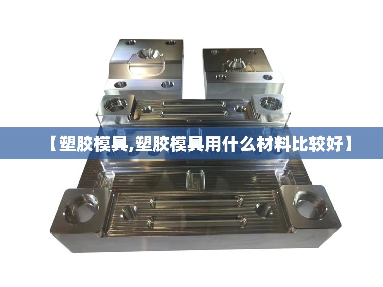【塑胶模具,塑胶模具用什么材料比较好】