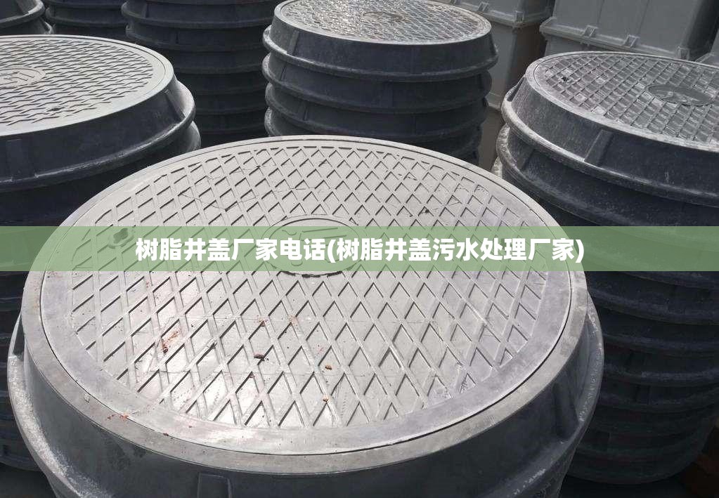 树脂井盖厂家电话(树脂井盖污水处理厂家)