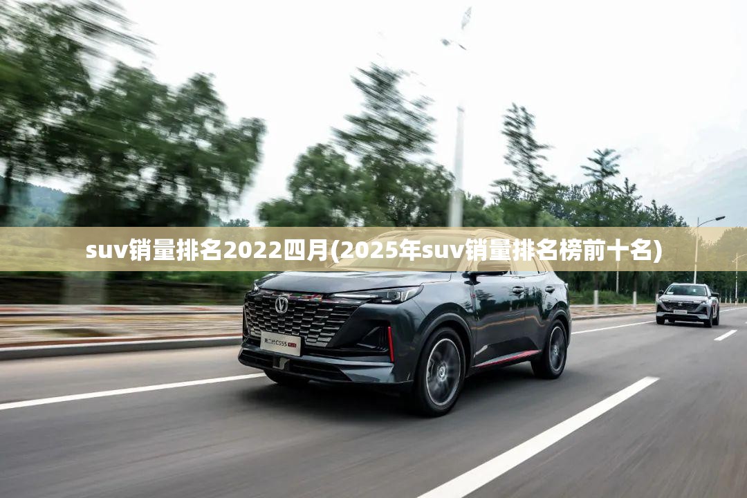 suv销量排名2022四月(2025年suv销量排名榜前十名) suv销量排名2022四月(2025年suv销量排名榜前十名)
