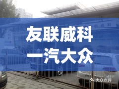 友联威科一汽大众4s店(友联威科一汽大众4s店官方网站) 友联威科一汽大众4s店(友联威科一汽大众4s店官方网站)