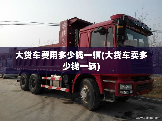 大货车费用多少钱一辆(大货车卖多少钱一辆)