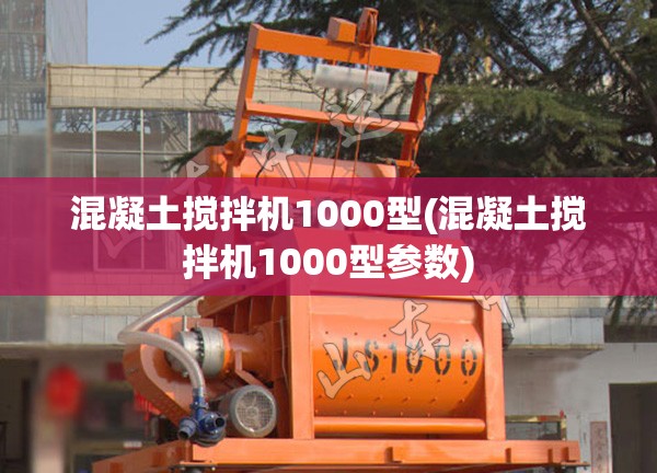 混凝土搅拌机1000型(混凝土搅拌机1000型参数) 混凝土搅拌机1000型(混凝土搅拌机1000型参数)