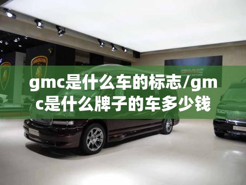 gmc是什么车的标志/gmc是什么牌子的车多少钱
