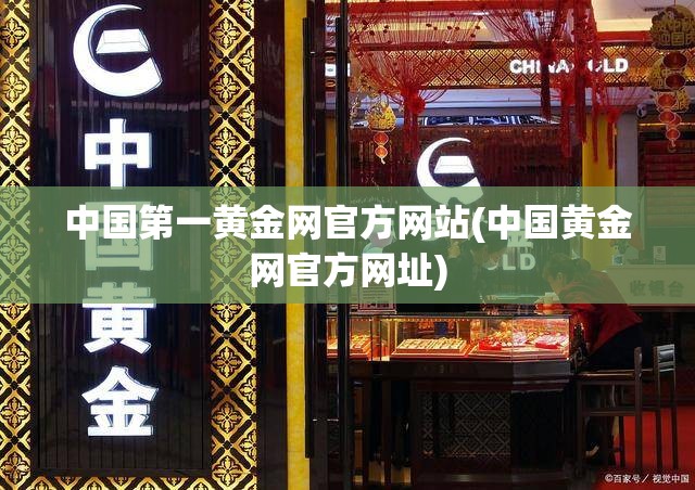 中国第一黄金网官方网站(中国黄金网官方网址) 中国第一黄金网官方网站(中国黄金网官方网址)