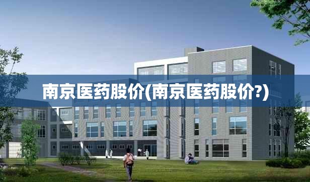 南京医药股价(南京医药股价?) 南京医药股价(南京医药股价?)