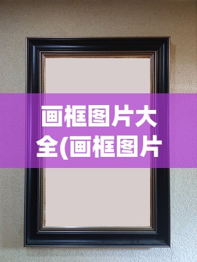 画框图片大全(画框图片大全古风) 画框图片大全(画框图片大全古风)
