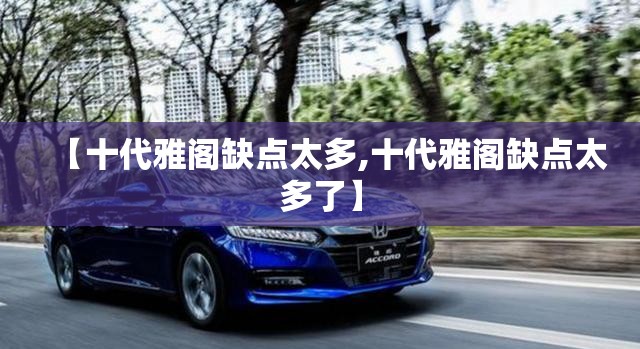 【十代雅阁缺点太多,十代雅阁缺点太多了】 【十代雅阁缺点太多,十代雅阁缺点太多了】