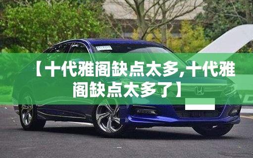 【十代雅阁缺点太多,十代雅阁缺点太多了】 【十代雅阁缺点太多,十代雅阁缺点太多了】