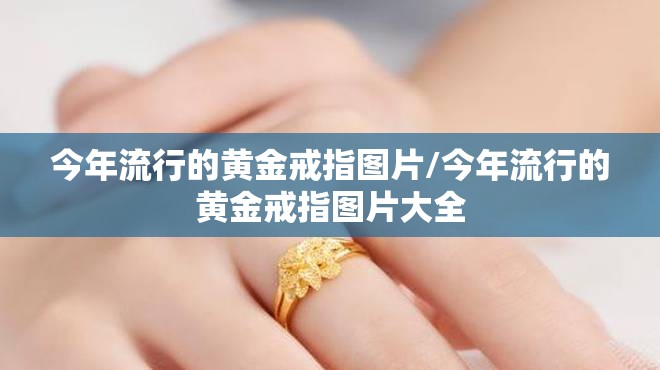 今年流行的黄金戒指图片/今年流行的黄金戒指图片大全 今年流行的黄金戒指图片/今年流行的黄金戒指图片大全