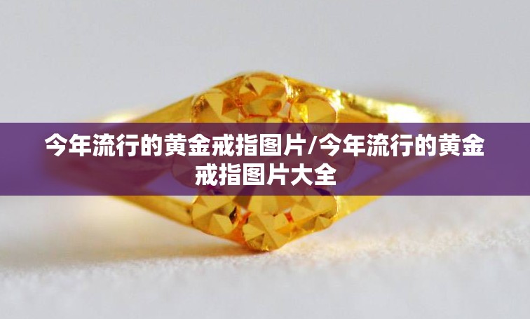 今年流行的黄金戒指图片/今年流行的黄金戒指图片大全 今年流行的黄金戒指图片/今年流行的黄金戒指图片大全