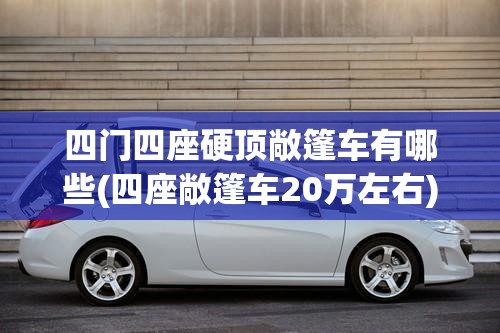 四门四座硬顶敞篷车有哪些(四座敞篷车20万左右) 四门四座硬顶敞篷车有哪些(四座敞篷车20万左右)