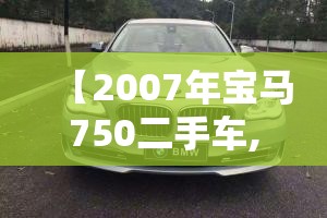 【2007年宝马750二手车,2007宝马530li二手车费用】 【2007年宝马750二手车,2007宝马530li二手车费用】
