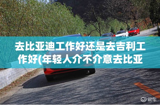 去比亚迪工作好还是去吉利工作好(年轻人介不介意去比亚迪工作) 去比亚迪工作好还是去吉利工作好(年轻人介不介意去比亚迪工作)