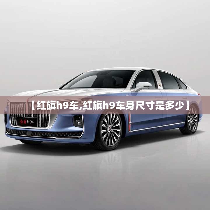 【红旗h9车,红旗h9车身尺寸是多少】