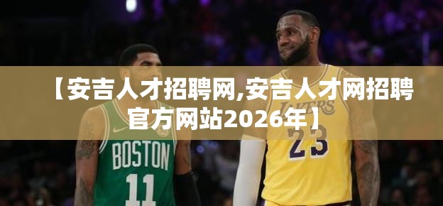 【安吉人才招聘网,安吉人才网招聘官方网站2026年】 【安吉人才招聘网,安吉人才网招聘官方网站2026年】