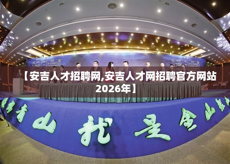 【安吉人才招聘网,安吉人才网招聘官方网站2026年】 【安吉人才招聘网,安吉人才网招聘官方网站2026年】