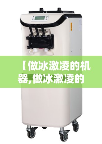【做冰激凌的机器,做冰激凌的机器去哪里买】 【做冰激凌的机器,做冰激凌的机器去哪里买】