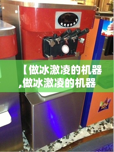 【做冰激凌的机器,做冰激凌的机器去哪里买】 【做冰激凌的机器,做冰激凌的机器去哪里买】