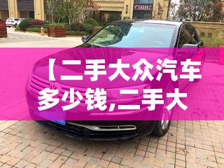 【二手大众汽车多少钱,二手大众越野车多少钱】 【二手大众汽车多少钱,二手大众越野车多少钱】