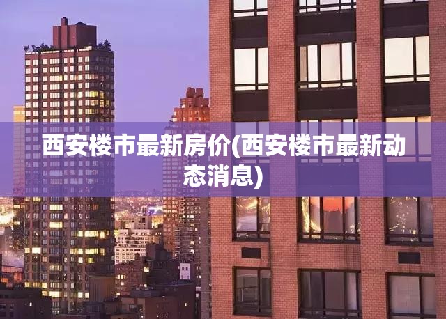 西安楼市最新房价(西安楼市最新动态消息) 西安楼市最新房价(西安楼市最新动态消息)