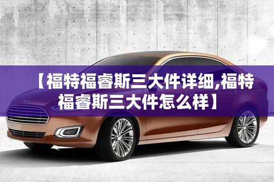 【福特福睿斯三大件详细,福特福睿斯三大件怎么样】 【福特福睿斯三大件详细,福特福睿斯三大件怎么样】